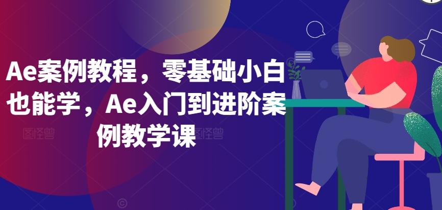 Ae案例教程，零基础小白也能学，Ae入门到进阶案例教学课-皮皮网创