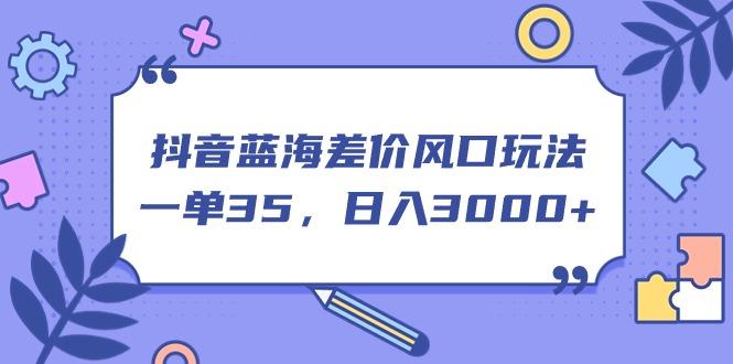 抖音蓝海差价风口玩法，一单35，日入3000+-皮皮网创