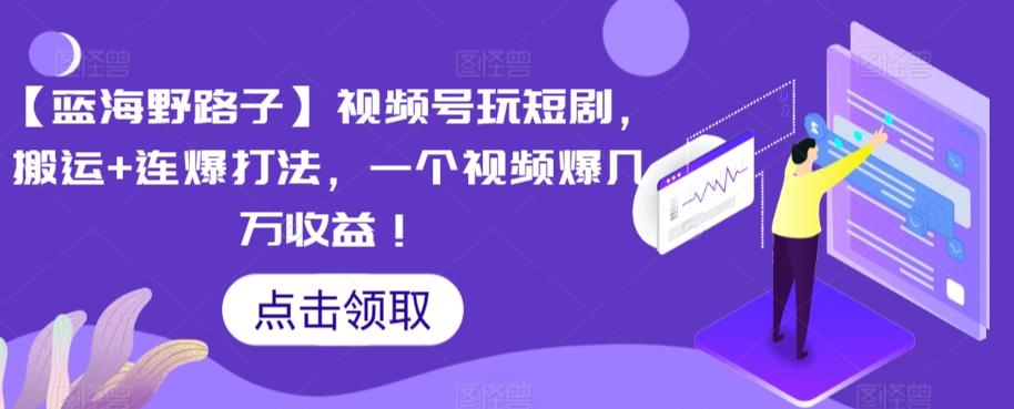 【蓝海野路子】视频号玩短剧，搬运+连爆打法，一个视频爆几万收益【揭秘】-皮皮网创
