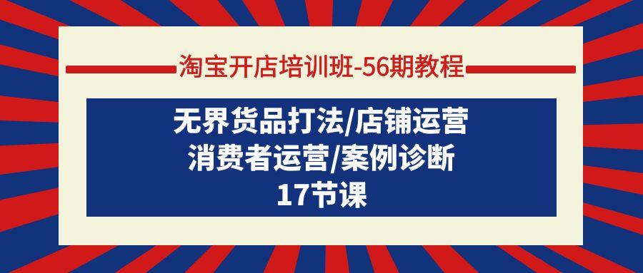 (9605期)淘宝开店培训班-56期教程：无界货品打法/店铺运营/消费者运营/案例诊断-皮皮网创