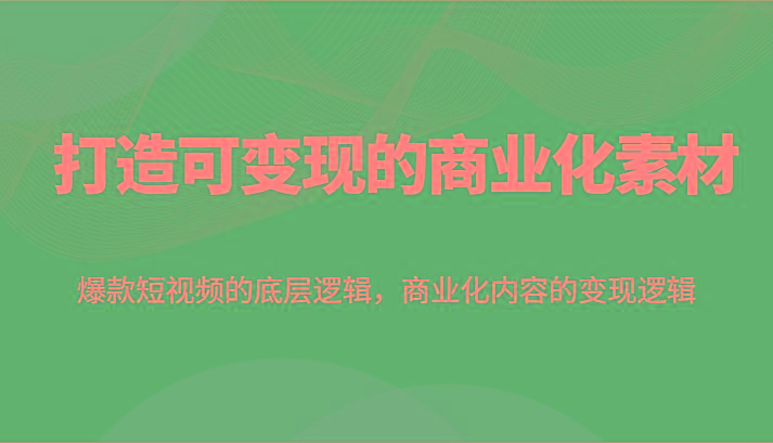 打造可变现的商业化素材，爆款短视频的底层逻辑，商业化内容的变现逻辑-皮皮网创
