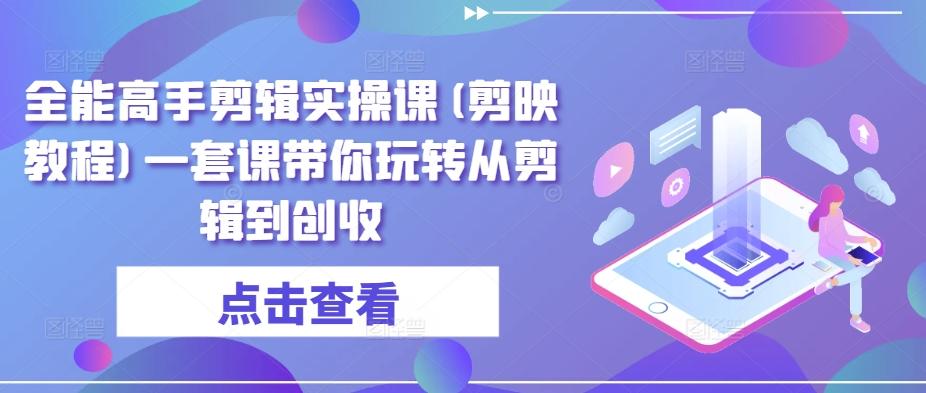 全能高手剪辑实操课(剪映教程)一套课带你玩转从剪辑到创收-皮皮网创