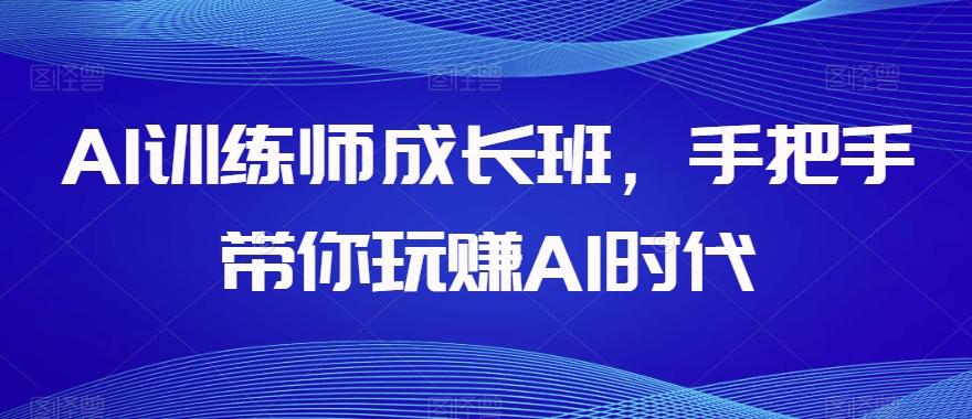 AI训练师成长班，手把手带你玩赚AI时代-皮皮网创