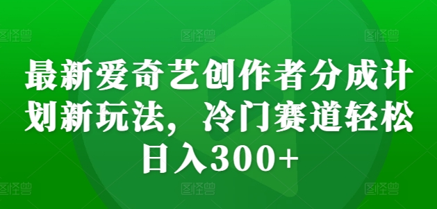 最新爱奇艺创作者分成计划新玩法，冷门赛道轻松日入300+【揭秘】-皮皮网创