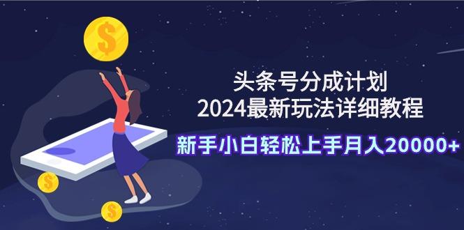 (9530期)头条号分成计划：2024最新玩法详细教程，新手小白轻松上手月入20000+-皮皮网创