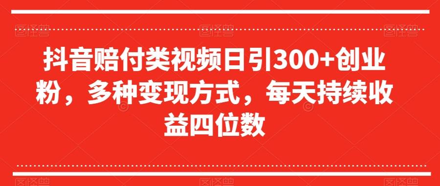 抖音赔付类视频日引300+创业粉，多种变现方式，每天持续收益四位数【揭秘】-皮皮网创