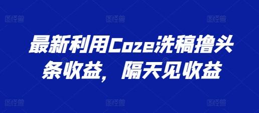 最新利用Coze洗稿撸头条收益，隔天见收益【揭秘】-皮皮网创