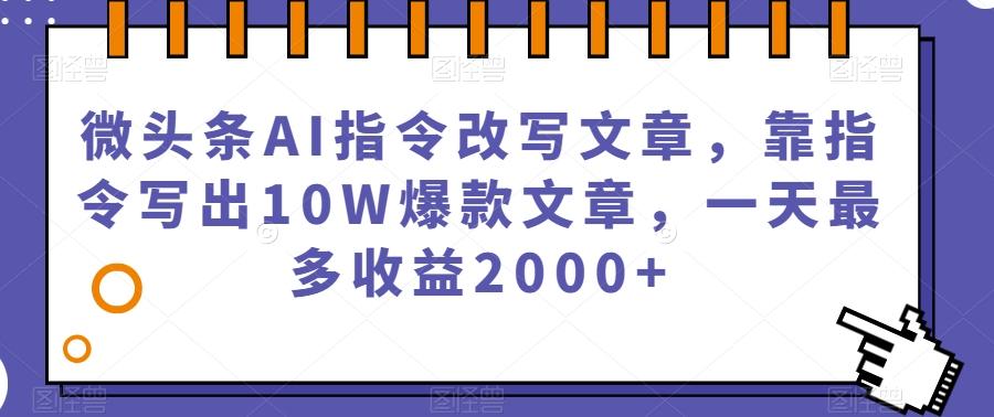 微头条AI指令改写文章，靠指令写出10W爆款文章，一天最多收益2000+【揭秘】-皮皮网创