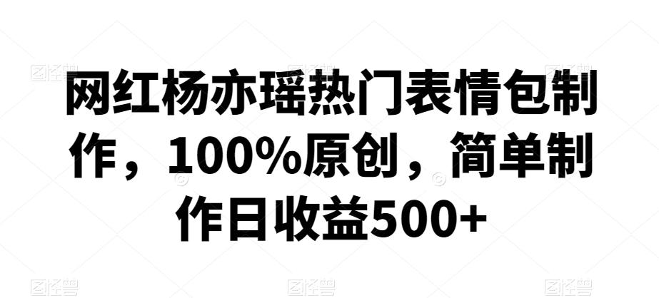 网红杨亦瑶热门表情包制作，100%原创，简单制作日收益500+【揭秘】-皮皮网创