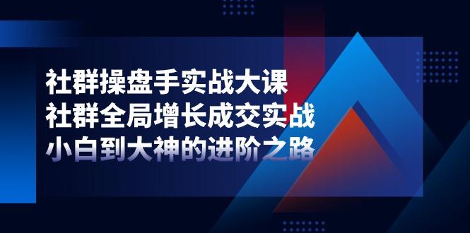 社群-操盘手实战大课：社群 全局增长成交实战，小白到大神的进阶之路-皮皮网创