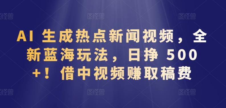 AI 生成热点新闻视频，全新蓝海玩法，日挣 500+!借中视频赚取稿费【揭秘】-皮皮网创