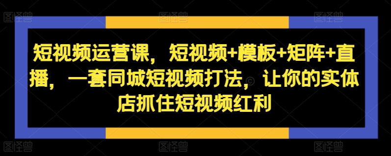 短视频运营课，短视频+模板+矩阵+直播，一套同城短视频打法，让你的实体店抓住短视频红利-皮皮网创