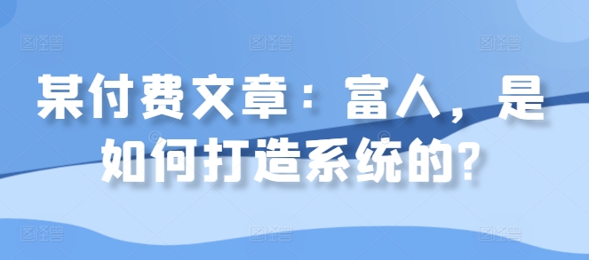 某付费文章：富人，是如何打造系统的?-皮皮网创