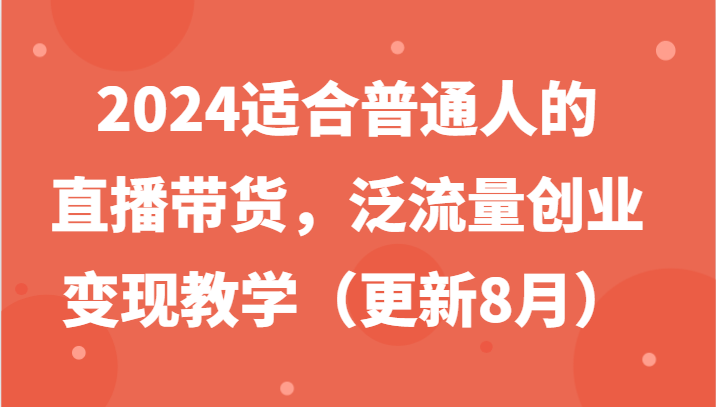 2024适合普通人的直播带货，泛流量创业变现教学(更新8月)-皮皮网创