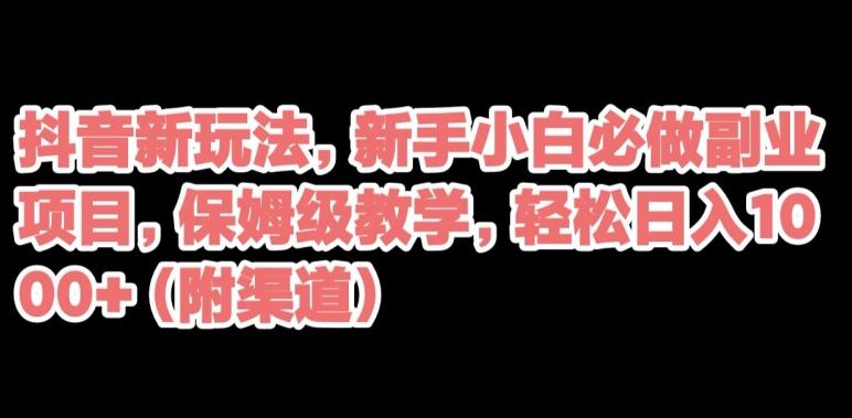 抖音新玩法，新手小白必做副业项目，保姆级教学，轻松日入1000+（附渠道）-皮皮网创