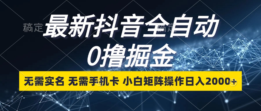 最新抖音全自动0撸掘金，无需实名，无需手机卡，小白矩阵操作日入2000+-皮皮网创