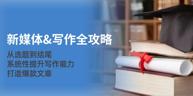 新媒体&写作全攻略：从选题到结尾，系统性提升写作能力，打造爆款文章-皮皮网创