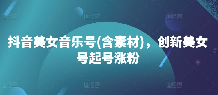 抖音美女音乐号(含素材)，创新美女号起号涨粉-皮皮网创