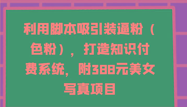 利用脚本吸引装逼粉(色粉)，打造知识付费系统，附388元美女写真项目-皮皮网创