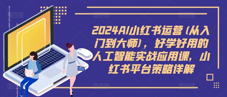 2024AI小红书运营(从入门到大师)，好学好用的人工智能实战应用课，小红书平台策略详解-皮皮网创