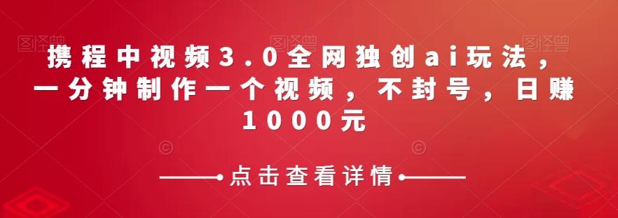 携程中视频3.0全网独创ai玩法，一分钟制作一个视频，不封号，日赚1000元【揭秘】-皮皮网创