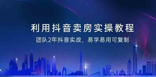 利用抖音卖房实操教程，团队2年抖音实战，易学易用可复制(无水印课程)-皮皮网创