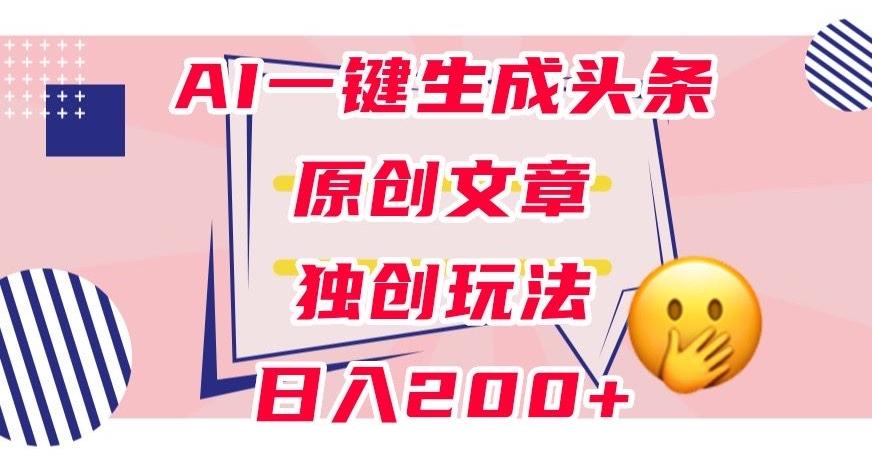 利用AI一键生成头条原创文章，0粉丝即可变现，稳定日入200+【揭秘】-皮皮网创