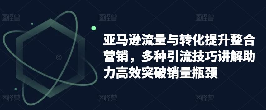 亚马逊流量与转化提升整合营销，多种引流技巧讲解助力高效突破销量瓶颈-皮皮网创