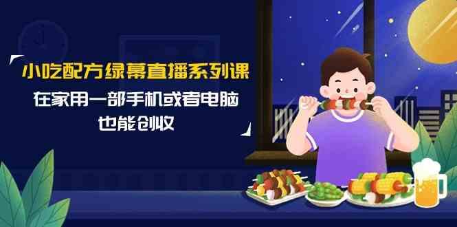 小吃配方绿幕直播系列课，在家用一部手机或者电脑也能创收(14节课)-皮皮网创