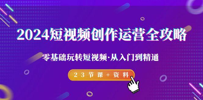 2024短视频-创作运营全攻略，零基础玩转短视频·从入门到精通-23节课+资料-皮皮网创
