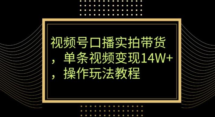 视频号口播实拍带货，单条视频变现14W+，操作玩法教程-皮皮网创