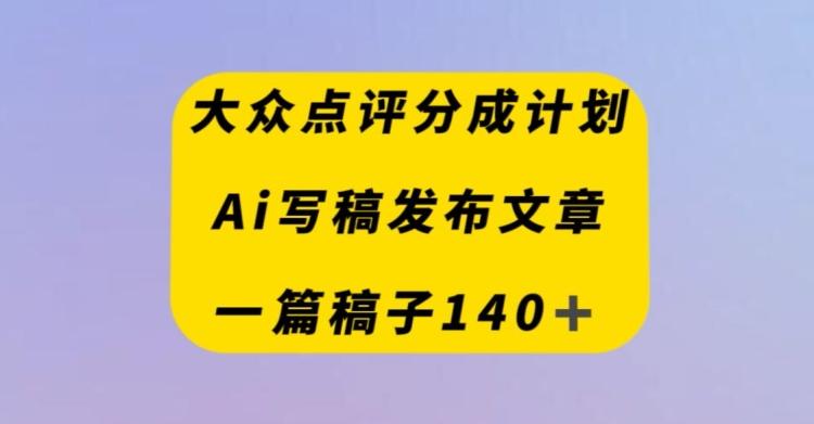 大众点评创作者分成计划，AI写稿发布文章，一篇文章收益140＋-皮皮网创