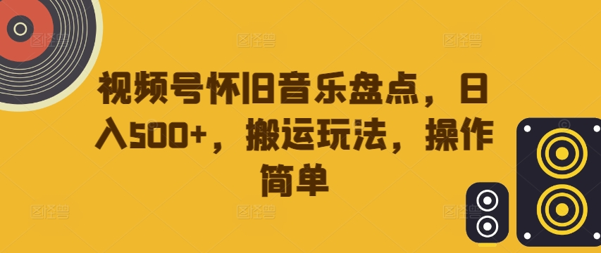 视频号怀旧音乐盘点，日入500+，搬运玩法，操作简单【揭秘】-皮皮网创