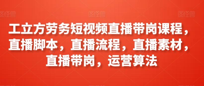 工立方劳务短视频直播带岗课程，直播脚本，直播流程，直播素材，直播带岗，运营算法-皮皮网创
