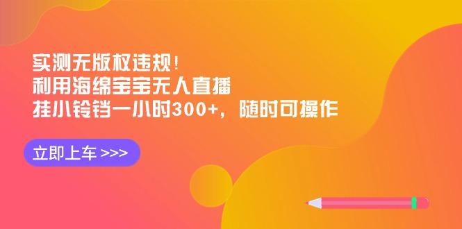 实测无版权违规！利用海绵宝宝无人直播，挂小铃铛一小时300+，随时可操作-皮皮网创