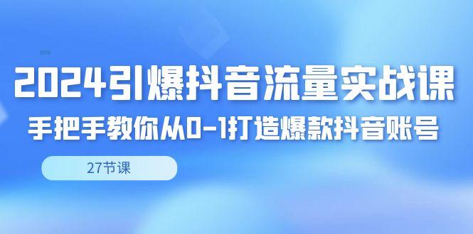 2024引爆·抖音流量实战课，手把手教你从0-1打造爆款抖音账号(27节)-皮皮网创