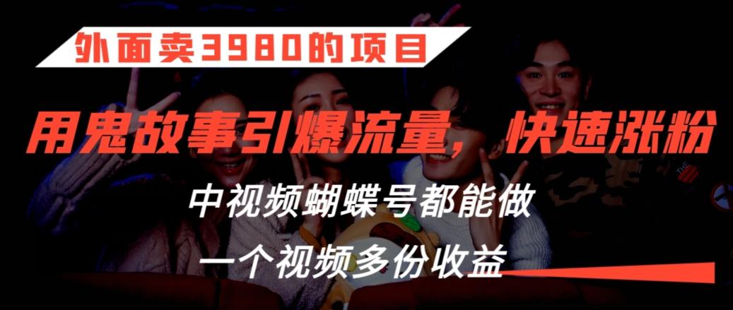 外面卖3980的项目，鬼故事引爆流量打法，中视频、蝴蝶号都能做，一个视频多份收益【揭秘】-皮皮网创