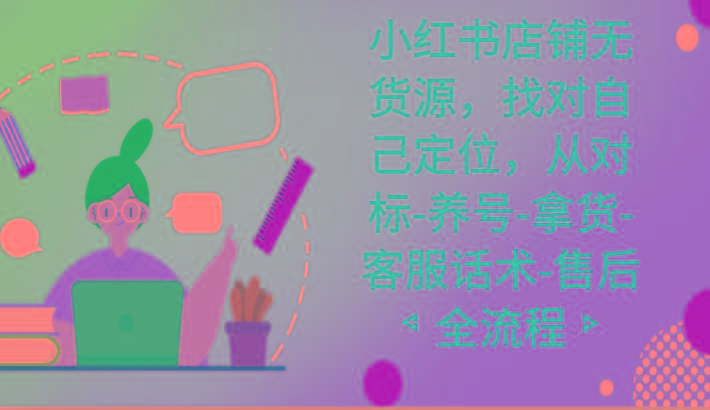 小红书店铺无货源课程，找对自己定位，从对标-养号-拿货-客服话术-售后全流程-皮皮网创