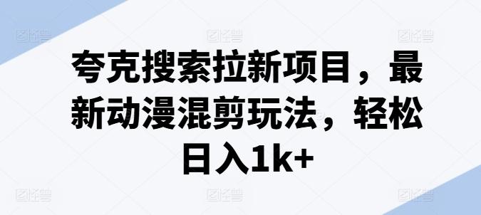 夸克搜索拉新项目，最新动漫混剪玩法，轻松日入1k+-皮皮网创