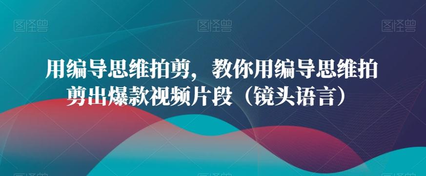 用编导思维拍剪，教你用编导思维拍剪出爆款视频片段(镜头语言)-皮皮网创