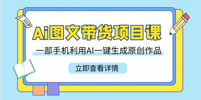 Ai图文带货项目课，一部手机利用AI一键生成原创作品(22节课)-皮皮网创