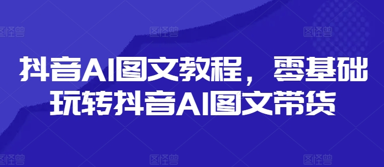 抖音AI图文教程，零基础玩转抖音AI图文带货-皮皮网创