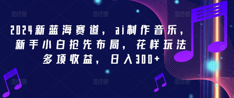 2024新蓝海赛道，ai制作音乐，新手小白抢先布局，花样玩法多项收益，日入300+【揭秘】-皮皮网创