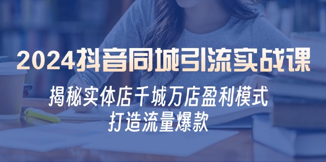 2024抖音同城引流实战课：揭秘实体店千城万店盈利模式，打造流量爆款-皮皮网创