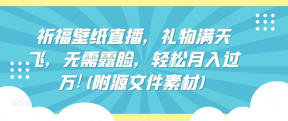 祈福壁纸直播，礼物满天飞，无需露脸，轻松月入过万!(附源文件素材)【揭秘】-皮皮网创