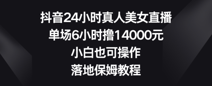 抖音24小时真人美女直播，单场6小时撸14000元，小白也可操作，落地保姆教程【揭秘】-皮皮网创
