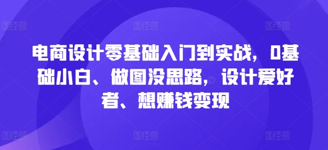 电商设计零基础入门到实战，0基础小白、做图没思路，设计爱好者、想赚钱变现-皮皮网创
