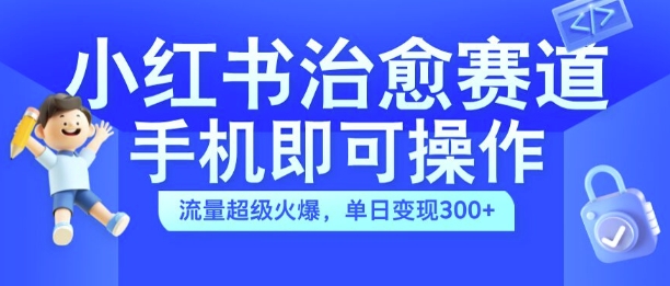 小红书治愈视频赛道，手机即可操作，流量超级火爆，单日变现300+【揭秘】-皮皮网创