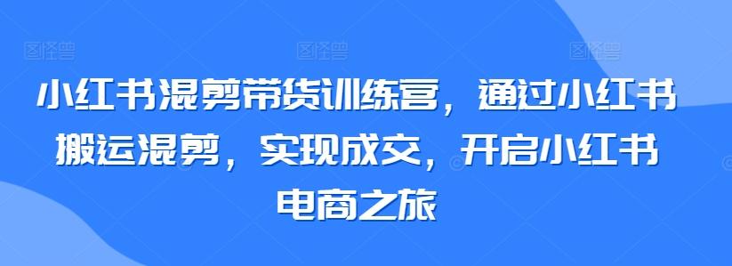 小红书混剪带货训练营，通过小红书搬运混剪，实现成交，开启小红书电商之旅-皮皮网创