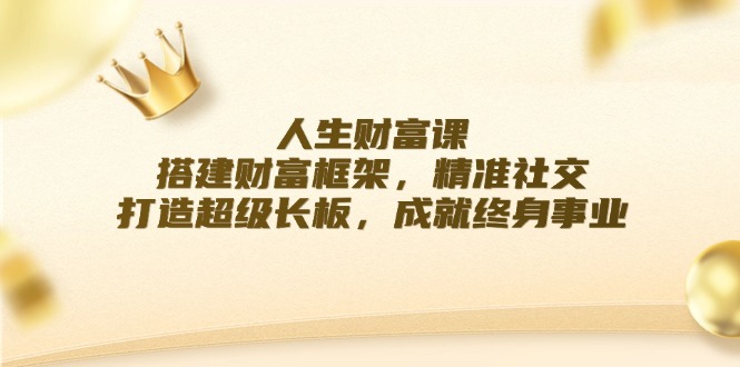 人生财富课：搭建财富框架，精准社交，打造超级长板，成就终身事业-皮皮网创